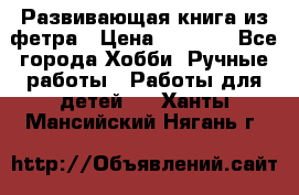 Развивающая книга из фетра › Цена ­ 7 000 - Все города Хобби. Ручные работы » Работы для детей   . Ханты-Мансийский,Нягань г.